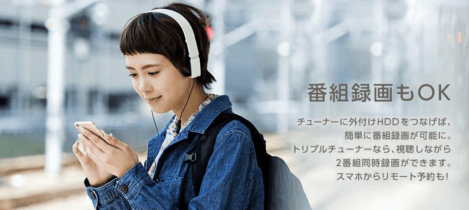 番組録画もOK|チューナーに外付けHDDをつなげば、簡単に番組録画が可能に。トリプルチューナーなら、視聴しながら2番組同時録画できます。スマホからリモート予約も!